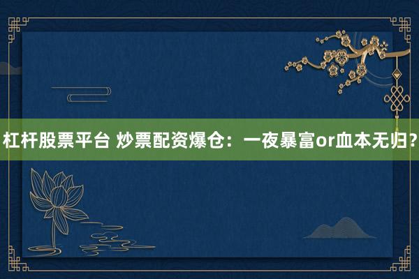 杠杆股票平台 炒票配资爆仓：一夜暴富or血本无归？