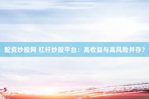 配资炒股网 杠杆炒股平台：高收益与高风险并存？