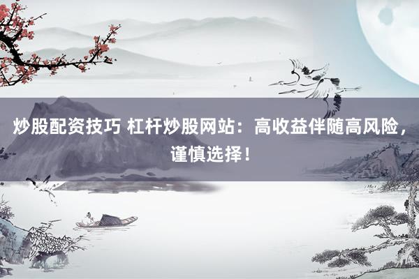 炒股配资技巧 杠杆炒股网站：高收益伴随高风险，谨慎选择！