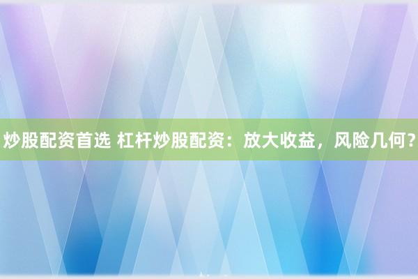 炒股配资首选 杠杆炒股配资：放大收益，风险几何？