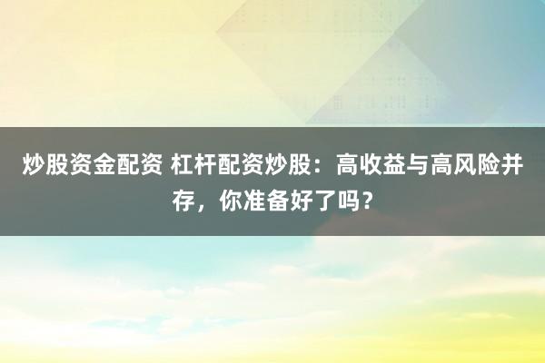炒股资金配资 杠杆配资炒股：高收益与高风险并存，你准备好了吗？