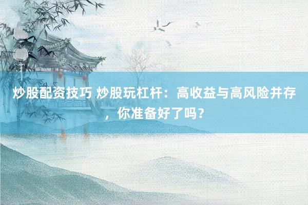 炒股配资技巧 炒股玩杠杆：高收益与高风险并存，你准备好了吗？