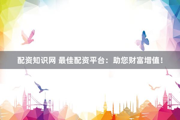 配资知识网 最佳配资平台：助您财富增值！