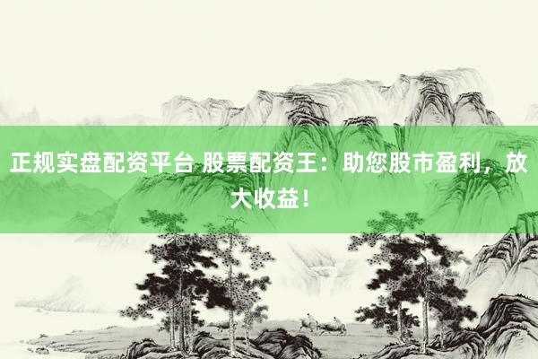 正规实盘配资平台 股票配资王：助您股市盈利，放大收益！