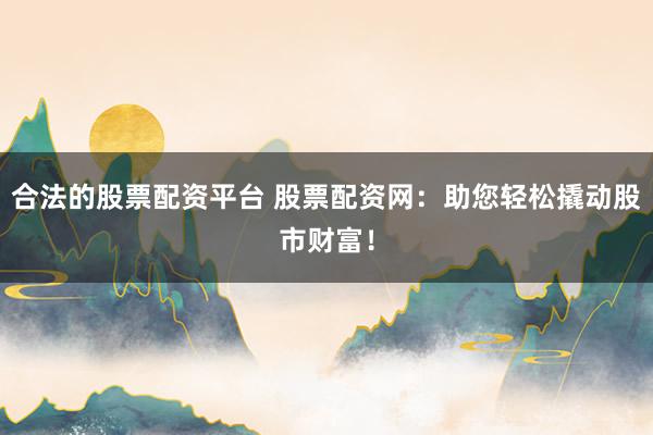 合法的股票配资平台 股票配资网：助您轻松撬动股市财富！