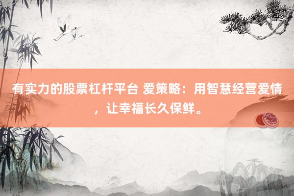 有实力的股票杠杆平台 爱策略：用智慧经营爱情，让幸福长久保鲜。