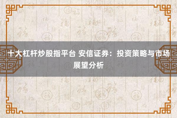 十大杠杆炒股指平台 安信证券：投资策略与市场展望分析