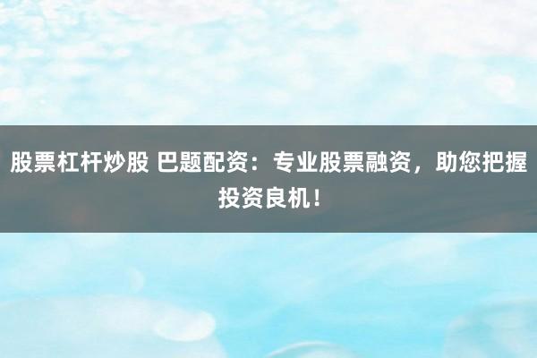 股票杠杆炒股 巴题配资：专业股票融资，助您把握投资良机！
