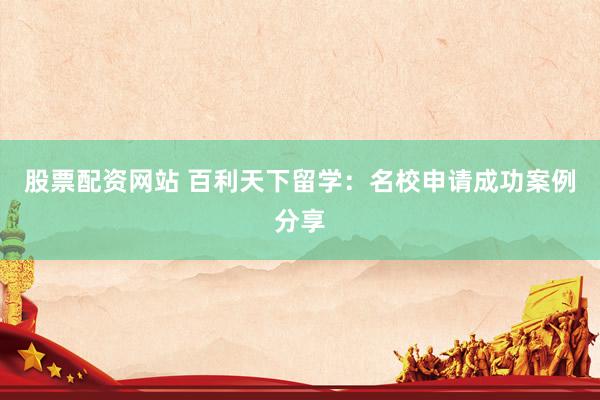 股票配资网站 百利天下留学：名校申请成功案例分享