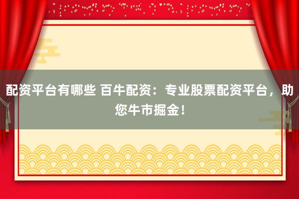 配资平台有哪些 百牛配资：专业股票配资平台，助您牛市掘金！