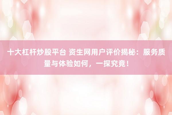 十大杠杆炒股平台 资生网用户评价揭秘：服务质量与体验如何，一探究竟！