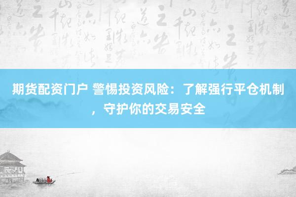 期货配资门户 警惕投资风险：了解强行平仓机制，守护你的交易安全