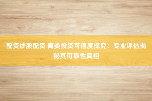 配资炒股配资 离娄投资可信度探究：专业评估揭秘其可靠性真相
