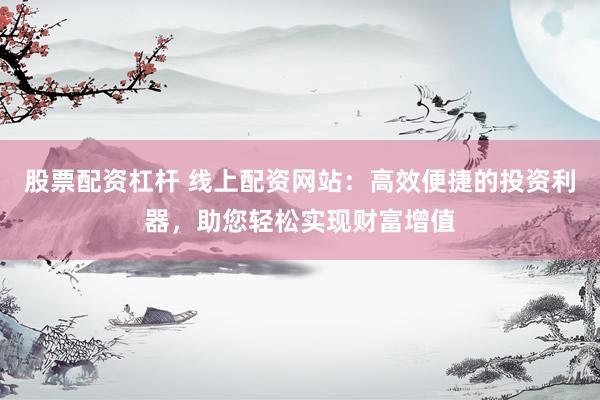 股票配资杠杆 线上配资网站：高效便捷的投资利器，助您轻松实现财富增值