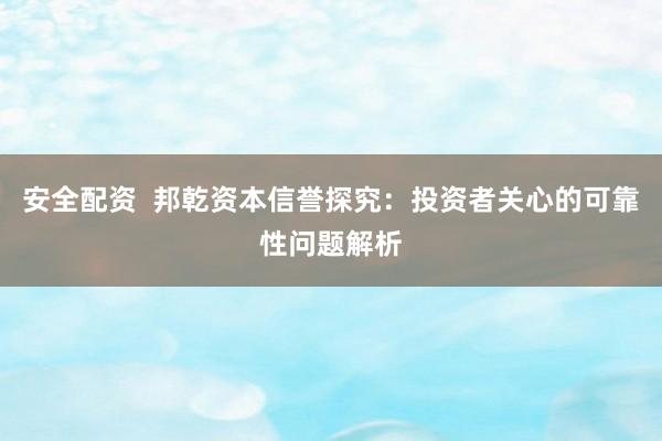 安全配资  邦乾资本信誉探究：投资者关心的可靠性问题解析