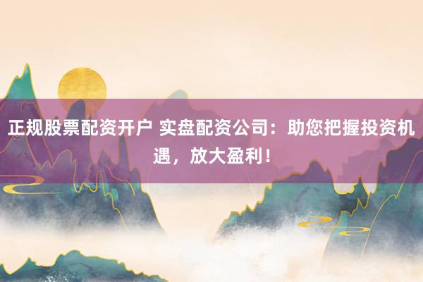 正规股票配资开户 实盘配资公司：助您把握投资机遇，放大盈利！