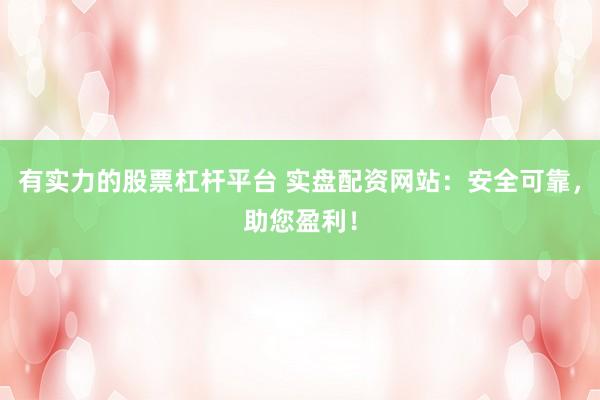 有实力的股票杠杆平台 实盘配资网站：安全可靠，助您盈利！