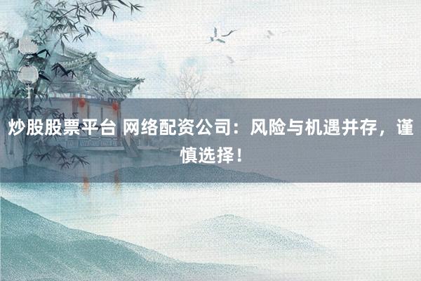 炒股股票平台 网络配资公司：风险与机遇并存，谨慎选择！