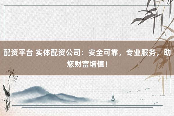 配资平台 实体配资公司：安全可靠，专业服务，助您财富增值！
