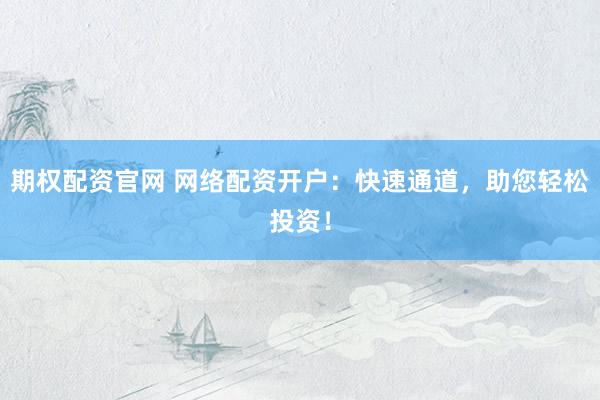 期权配资官网 网络配资开户：快速通道，助您轻松投资！