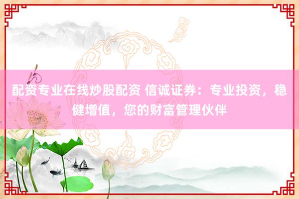 配资专业在线炒股配资 信诚证券：专业投资，稳健增值，您的财富管理伙伴