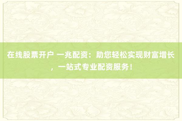 在线股票开户 一兆配资：助您轻松实现财富增长，一站式专业配资服务！