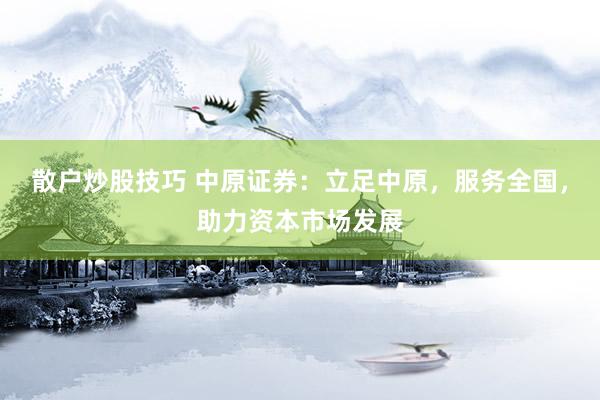 散户炒股技巧 中原证券：立足中原，服务全国，助力资本市场发展