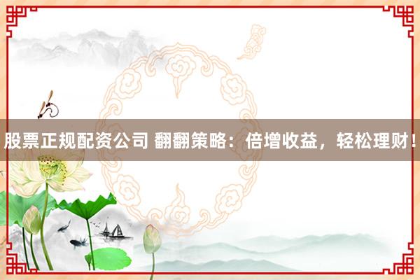 股票正规配资公司 翻翻策略：倍增收益，轻松理财！