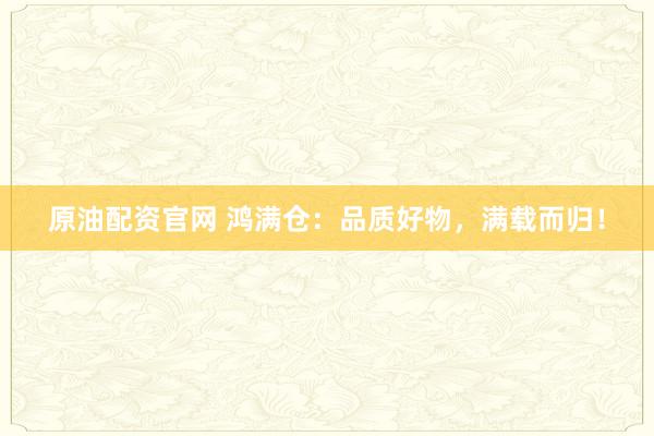原油配资官网 鸿满仓：品质好物，满载而归！