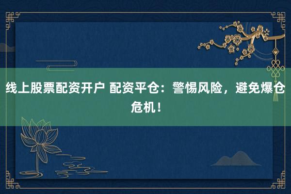 线上股票配资开户 配资平仓：警惕风险，避免爆仓危机！