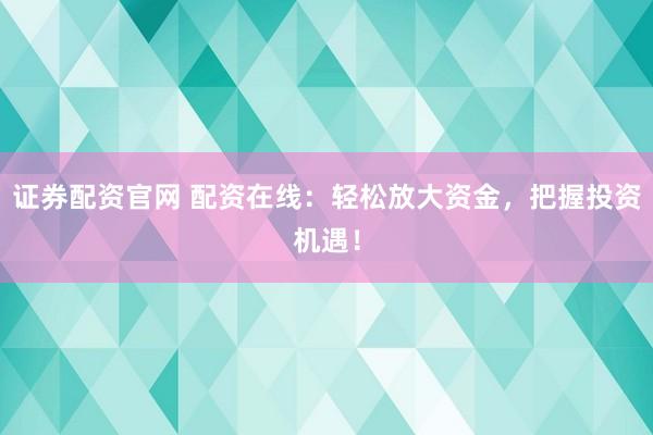 证券配资官网 配资在线：轻松放大资金，把握投资机遇！