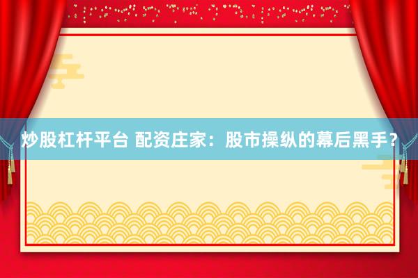 炒股杠杆平台 配资庄家：股市操纵的幕后黑手？