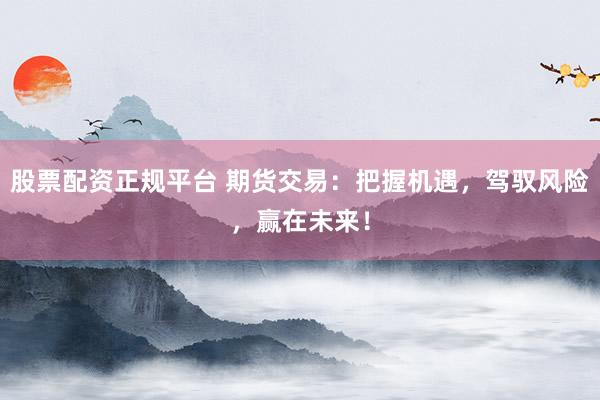 股票配资正规平台 期货交易：把握机遇，驾驭风险，赢在未来！