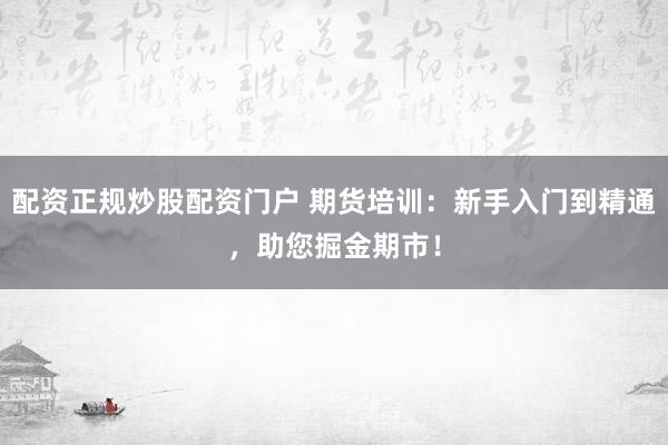 配资正规炒股配资门户 期货培训：新手入门到精通，助您掘金期市！