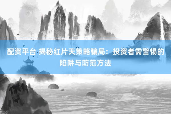 配资平台 揭秘红片天策略骗局：投资者需警惕的陷阱与防范方法