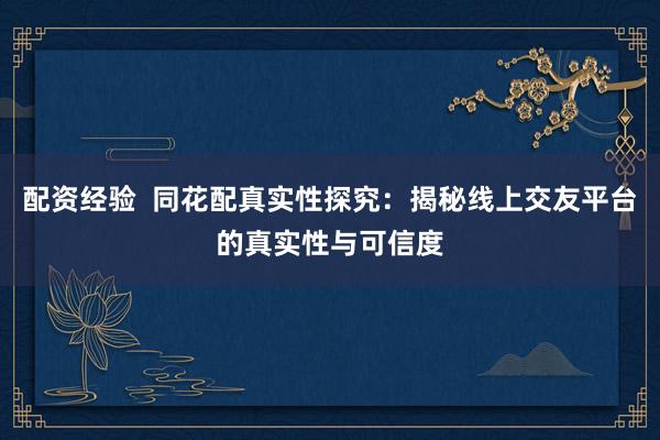 配资经验  同花配真实性探究：揭秘线上交友平台的真实性与可信度