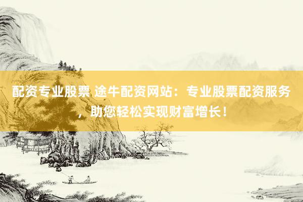 配资专业股票 途牛配资网站：专业股票配资服务，助您轻松实现财富增长！