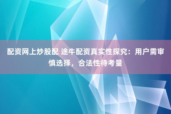 配资网上炒股配 途牛配资真实性探究：用户需审慎选择，合法性待考量