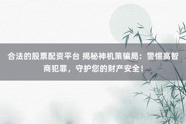 合法的股票配资平台 揭秘神机策骗局：警惕高智商犯罪，守护您的财产安全！