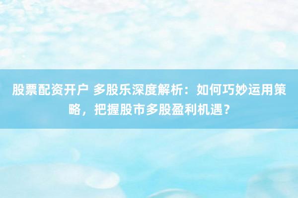 股票配资开户 多股乐深度解析：如何巧妙运用策略，把握股市多股盈利机遇？