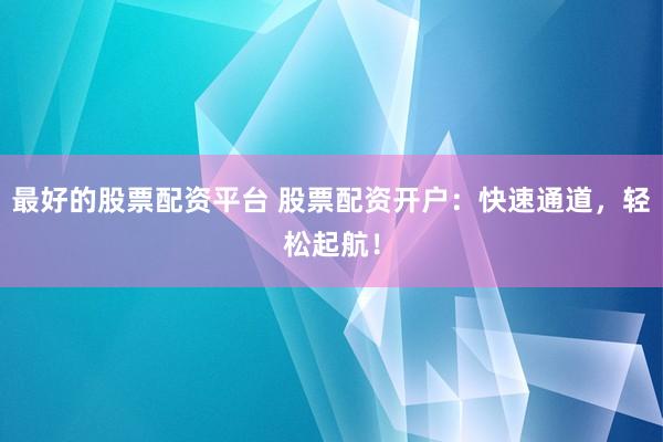 最好的股票配资平台 股票配资开户：快速通道，轻松起航！
