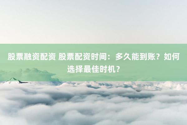 股票融资配资 股票配资时间：多久能到账？如何选择最佳时机？