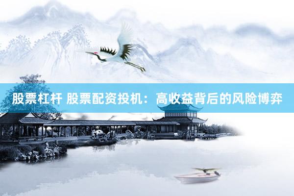股票杠杆 股票配资投机：高收益背后的风险博弈