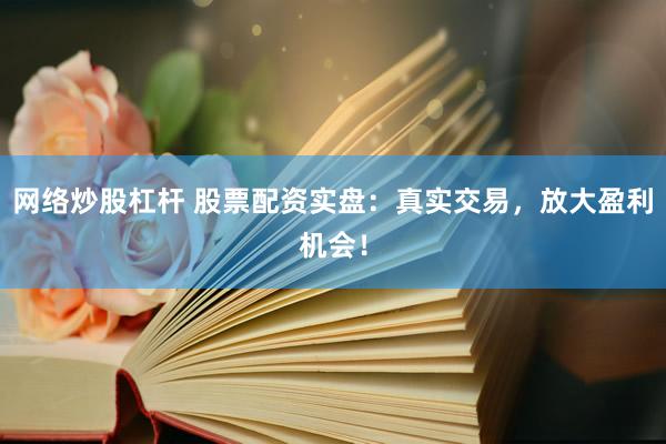网络炒股杠杆 股票配资实盘：真实交易，放大盈利机会！