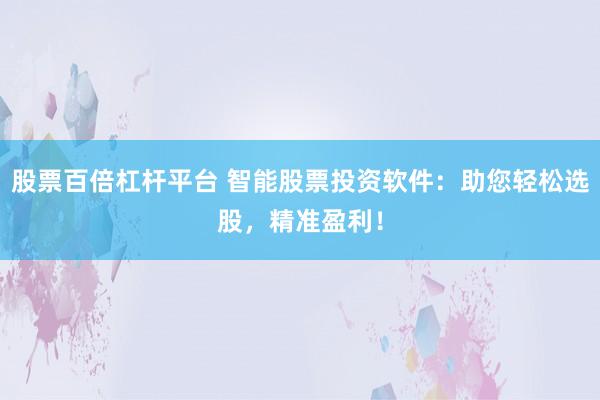 股票百倍杠杆平台 智能股票投资软件：助您轻松选股，精准盈利！