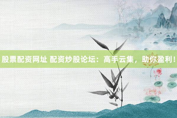股票配资网址 配资炒股论坛：高手云集，助你盈利！