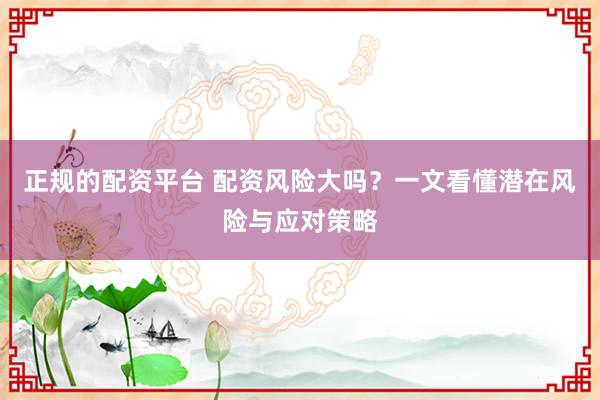正规的配资平台 配资风险大吗？一文看懂潜在风险与应对策略