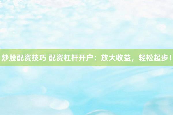 炒股配资技巧 配资杠杆开户：放大收益，轻松起步！