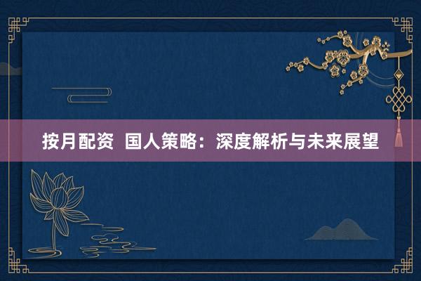 按月配资  国人策略：深度解析与未来展望