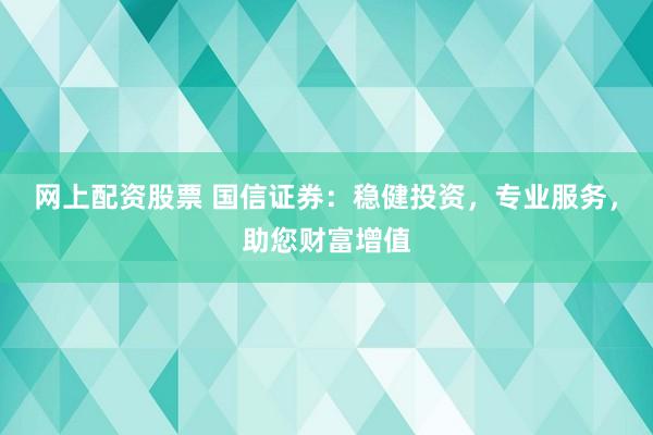 网上配资股票 国信证券：稳健投资，专业服务，助您财富增值